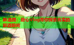 醉酒颜:糖心Vlog带你探索真实的醉酒瞬间