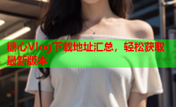糖心Vlog下载地址汇总,轻松获取最新版本
