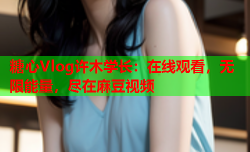 糖心Vlog许木学长:在线观看,无限能量,尽在麻豆视频