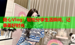 糖心Vlog:轻松分享生活瞬间,记录美好时光