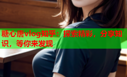 糖心唐vlog知乎:探索精彩,分享知识,等你来发现