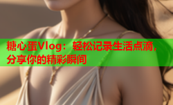糖心蛋Vlog:轻松记录生活点滴,分享你的精彩瞬间