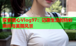 探索糖心Vlog97:记录生活的精彩瞬间与美丽风景
