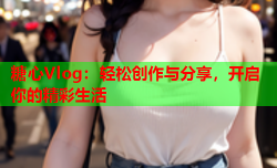 糖心Vlog:轻松创作与分享,开启你的精彩生活