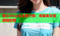 糖心Vlog女主排行榜:海量美女视频随时看
