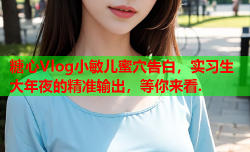 糖心Vlog小敏儿蜜穴告白,实习生大年夜的精准输出,等你来看.
