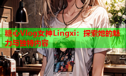 糖心Vlog女神Lingxi:探索她的魅力与独特内容
