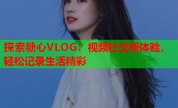 探索糖心VLOG:视频社交新体验,轻松记录生活精彩