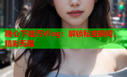 糖心下载汅Vlog:解锁私密瞬间,精彩无限