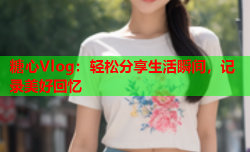 糖心Vlog:轻松分享生活瞬间,记录美好回忆