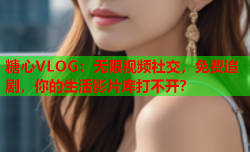 糖心VLOG:无限视频社交,免费追剧,你的生活影片库打不开?