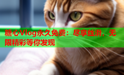 糖心Vlog永久免费:尽享丝滑,无限精彩等你发现
