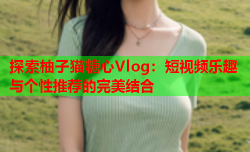 探索柚子猫糖心Vlog:短视频乐趣与个性推荐的完美结合
