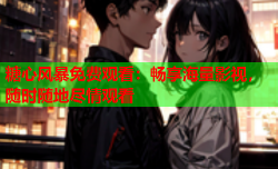 糖心风暴免费观看:畅享海量影视,随时随地尽情观看