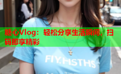 糖心Vlog:轻松分享生活瞬间,扫码即享精彩