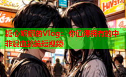 糖心妮娜的Vlog:你值得拥有的中非混血搞笑短视频