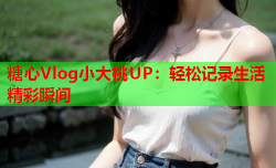 糖心Vlog小大桃UP:轻松记录生活精彩瞬间