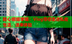 糖心娜娜学姐:Vlog带你走进私密生活,速来体验