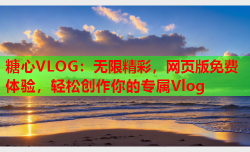 糖心VLOG:无限精彩,网页版免费体验,轻松创作你的专属Vlog