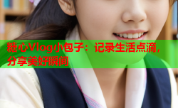 糖心Vlog小包子:记录生活点滴,分享美好瞬间