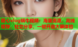 糖心vlog蜗牛视频:海量资源,离线缓存,社交分享,一键开启大屏体验