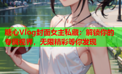 糖心Vlog封面女主私藏:解锁你的专属视界,无限精彩等你发现