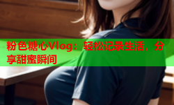 粉色糖心Vlog:轻松记录生活,分享甜蜜瞬间