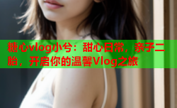 糖心vlog小兮:甜心日常,亲子二胎,开启你的温馨Vlog之旅