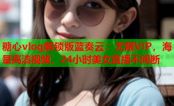 糖心vlog解锁版蓝奏云:无限VIP,海量高清视频,24小时美女直播不间断