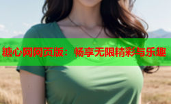 糖心网网页版:畅享无限精彩与乐趣