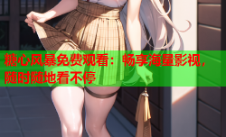糖心风暴免费观看:畅享海量影视,随时随地看不停