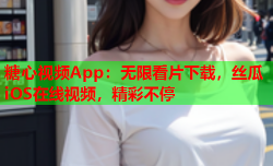 糖心视频App:无限看片下载,丝瓜iOS在线视频,精彩不停