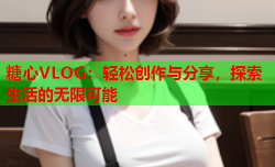 糖心VLOG:轻松创作与分享,探索生活的无限可能