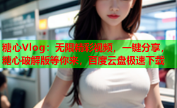 糖心Vlog:无限精彩视频,一键分享,糖心破解版等你来,百度云盘极速下载