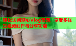 轻松访问糖心Vlog官网,享受多样短视频创作与分享功能