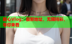 糖心Vlog:最新地址,无限精彩,等你来看