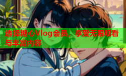 选择糖心Vlog会员,享受无限观看与丰富内容