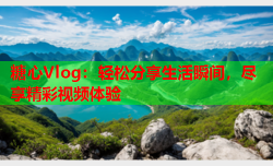 糖心Vlog:轻松分享生活瞬间,尽享精彩视频体验