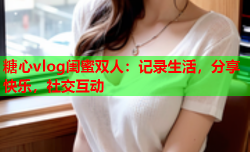 糖心vlog闺蜜双人:记录生活,分享快乐,社交互动
