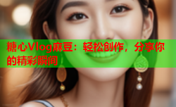 糖心Vlog麻豆:轻松创作,分享你的精彩瞬间