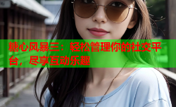 糖心风暴三:轻松管理你的社交平台,尽享互动乐趣