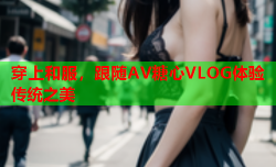 穿上和服,跟随AV糖心VLOG体验传统之美