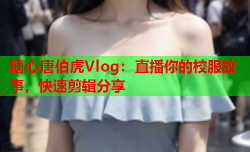 糖心唐伯虎Vlog:直播你的校服故事,快速剪辑分享