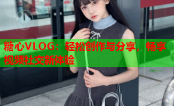 糖心VLOG:轻松创作与分享,畅享视频社交新体验