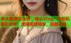 辛尤里领衔主演:糖心Vlog,你的私密影片库,无限视频畅享,追剧必备