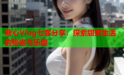 糖心Vlog七客分享:探索甜蜜生活的秘密与乐趣