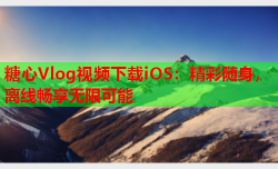 糖心Vlog视频下载iOS:精彩随身,离线畅享无限可能