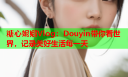 糖心妮娜Vlog:Douyin带你看世界,记录美好生活每一天