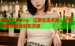 糖心010vlog:记录生活点滴,分享真实体验与创意灵感