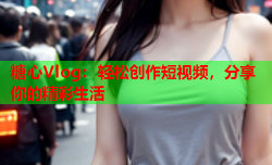 糖心Vlog:轻松创作短视频,分享你的精彩生活